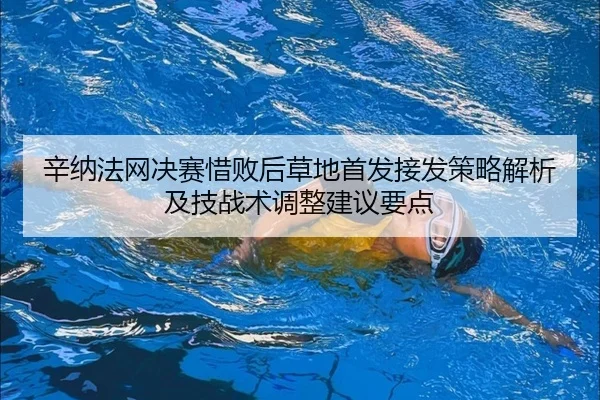 辛纳法网决赛惜败后草地首发接发策略解析及技战术调整建议要点（nine game）