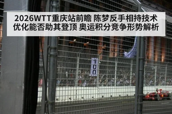 2026WTT重庆站前瞻 陈梦反手相持技术优化能否助其登顶 奥运积分竞争形势解析