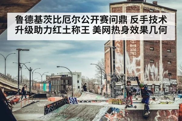 鲁德基茨比厄尔公开赛问鼎 反手技术升级助力红土称王 美网热身效果几何