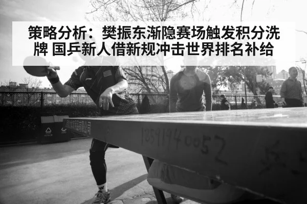 策略分析:樊振东渐隐赛场触发积分洗牌 国乒新人借新规冲击世界排名补给
