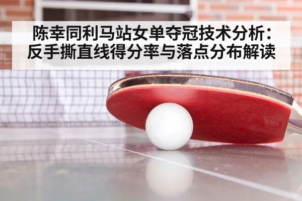 陈幸同利马站女单夺冠技术分析:反手撕直线得分率与落点分布解读