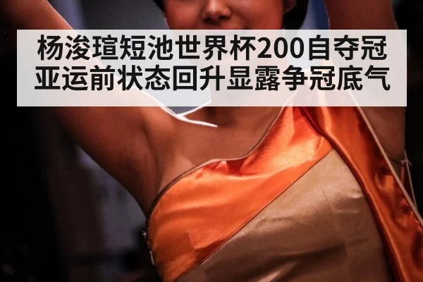 杨浚瑄短池世界杯200自夺冠 亚运前状态回升显露争冠底气