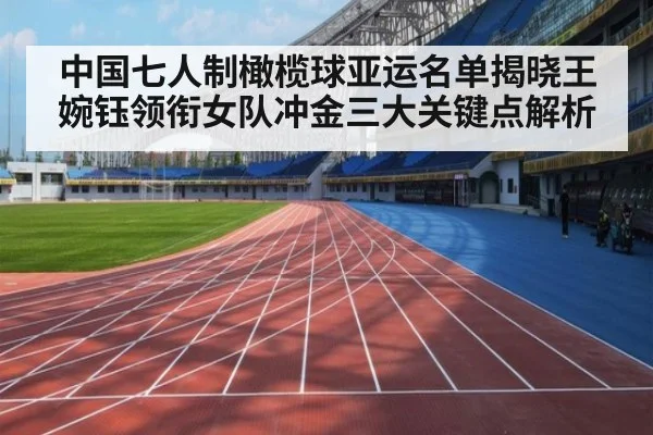 中国七人制橄榄球亚运名单揭晓王婉钰领衔女队冲金三大关键点解析