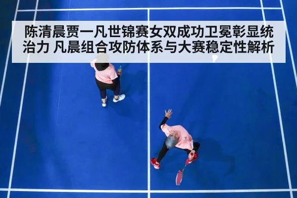 陈清晨贾一凡世锦赛女双成功卫冕彰显统治力 凡晨组合攻防体系与大赛稳定性解析